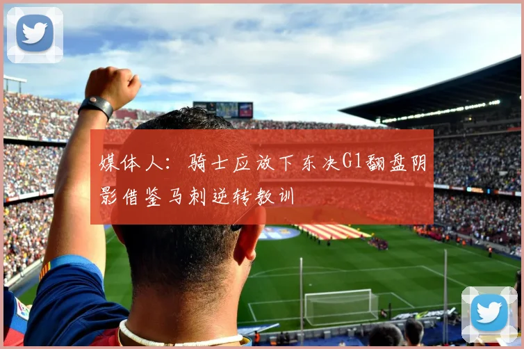 媒体人：骑士应放下东决G1翻盘阴影借鉴马刺逆转教训