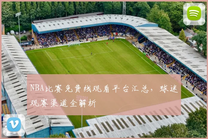 NBA比赛免费线观看平台汇总，球迷观赛渠道全解析