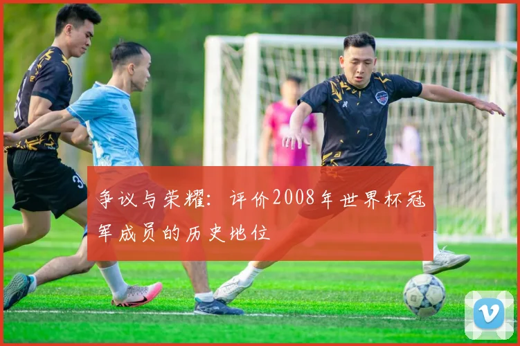 争议与荣耀：评价2008年世界杯冠军成员的历史地位