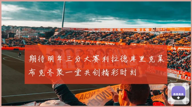期待明年三分大赛利拉德库里克莱布克齐聚一堂共创精彩时刻