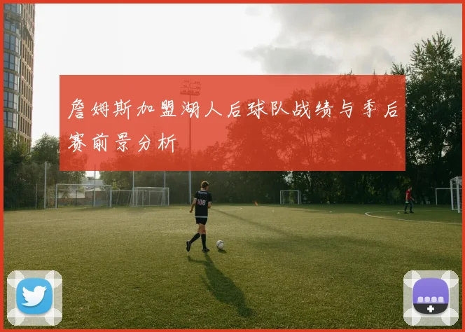 詹姆斯加盟湖人后球队战绩与季后赛前景分析