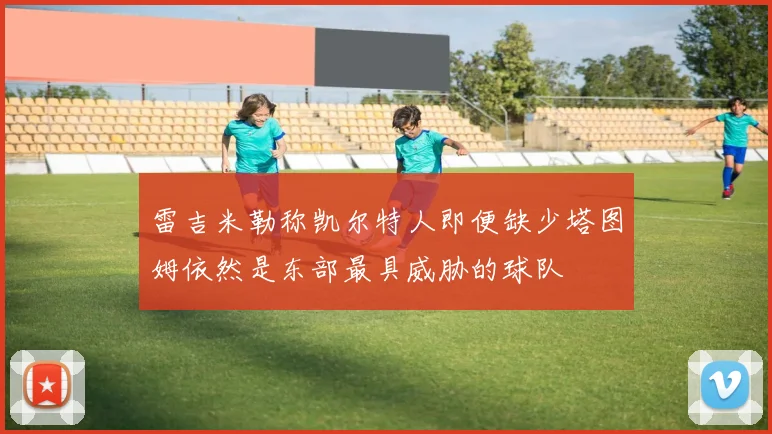 雷吉米勒称凯尔特人即便缺少塔图姆依然是东部最具威胁的球队