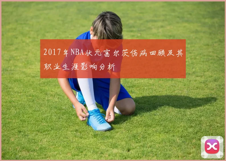 2017年NBA状元富尔茨伤病回顾及其职业生涯影响分析