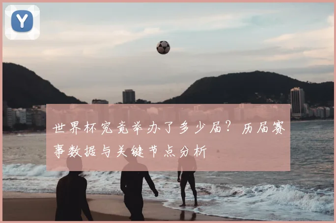世界杯究竟举办了多少届？历届赛事数据与关键节点分析