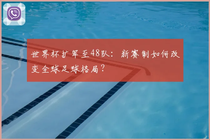 世界杯扩军至48队：新赛制如何改变全球足球格局？