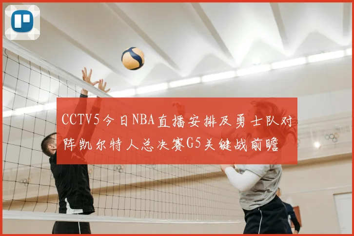 CCTV5今日NBA直播安排及勇士队对阵凯尔特人总决赛G5关键战前瞻