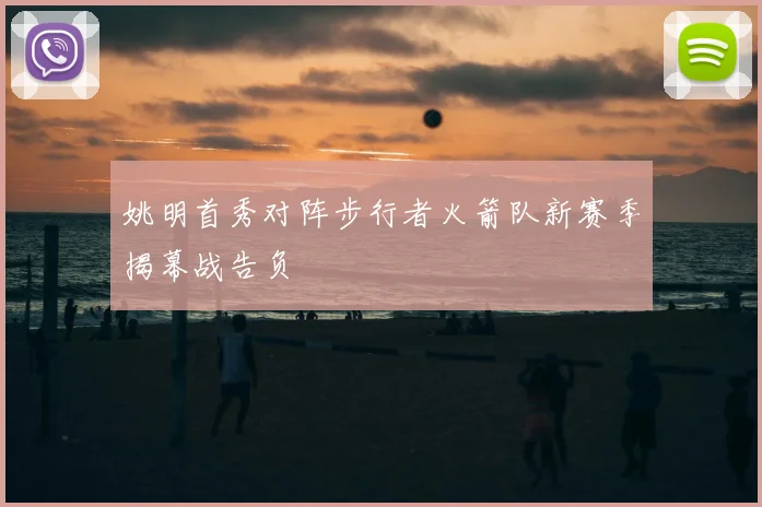 姚明首秀对阵步行者火箭队新赛季揭幕战告负