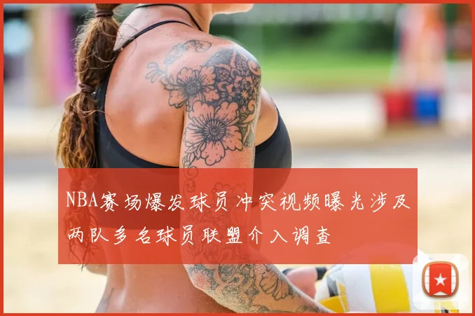 NBA赛场爆发球员冲突视频曝光涉及两队多名球员联盟介入调查