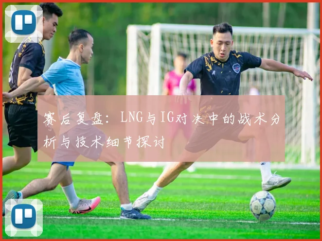赛后复盘：LNG与IG对决中的战术分析与技术细节探讨