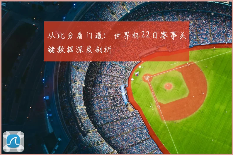 从比分看门道：世界杯22日赛事关键数据深度剖析
