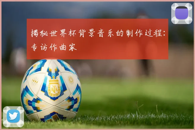 揭秘世界杯背景音乐的制作过程：专访作曲家