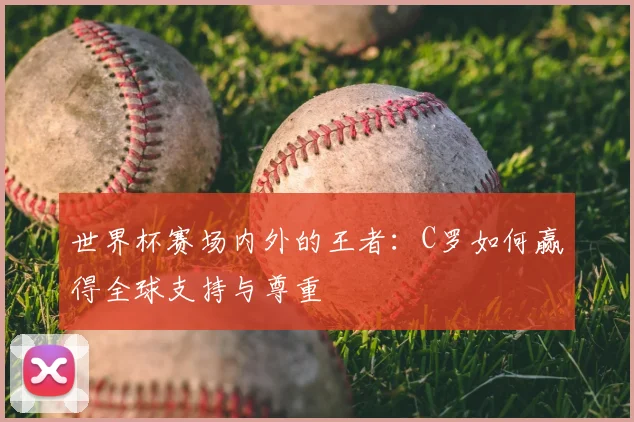 世界杯赛场内外的王者：C罗如何赢得全球支持与尊重