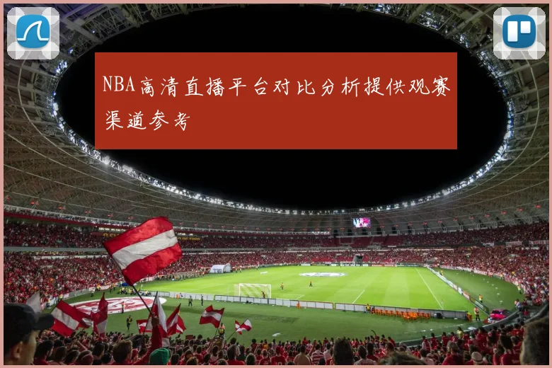 NBA高清直播平台对比分析提供观赛渠道参考