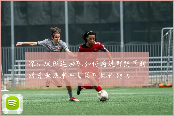 深圳极限运动队如何通过盯防革新提升竞技水平与团队协作能力