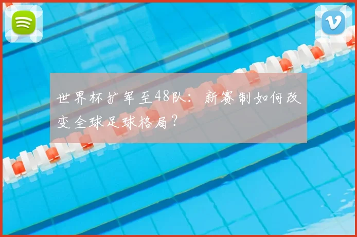 世界杯扩军至48队：新赛制如何改变全球足球格局？