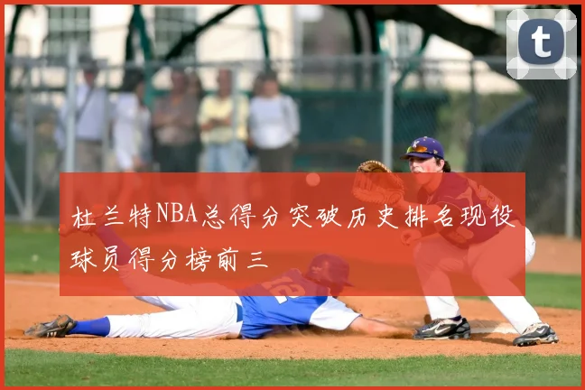 杜兰特NBA总得分突破历史排名现役球员得分榜前三