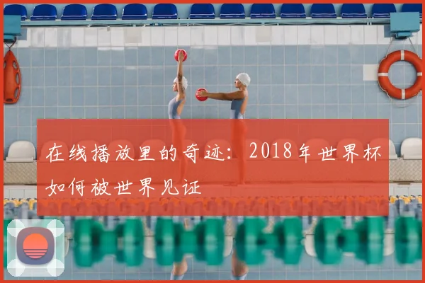 在线播放里的奇迹：2018年世界杯如何被世界见证