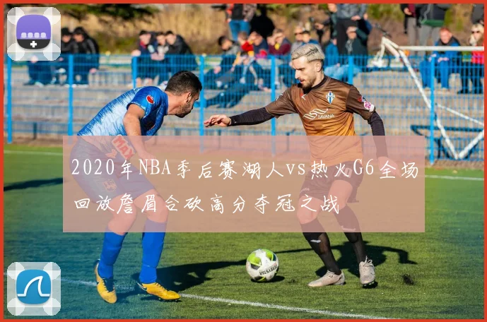 2020年NBA季后赛湖人vs热火G6全场回放詹眉合砍高分夺冠之战