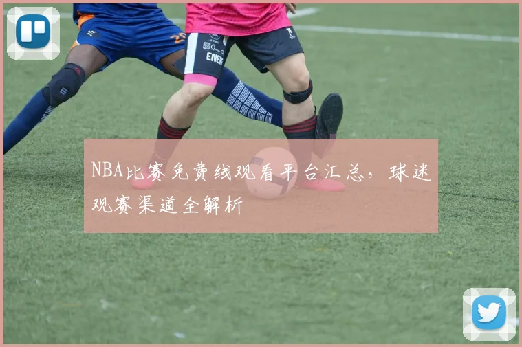NBA比赛免费线观看平台汇总，球迷观赛渠道全解析
