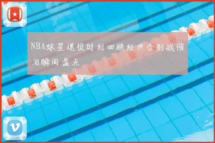 NBA球星退役时刻回顾经典告别战催泪瞬间盘点
