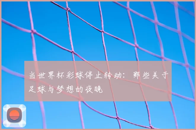 当世界杯彩球停止转动：那些关于足球与梦想的夜晚