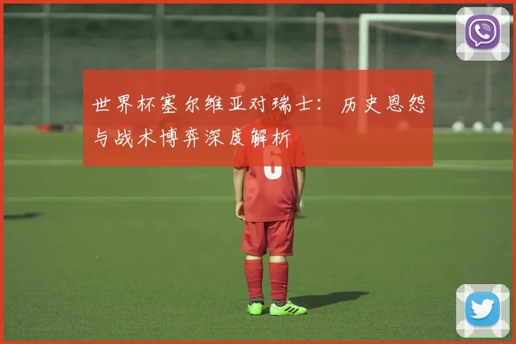 世界杯塞尔维亚对瑞士：历史恩怨与战术博弈深度解析
