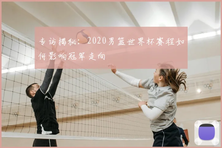 专访揭秘：2020男篮世界杯赛程如何影响冠军走向