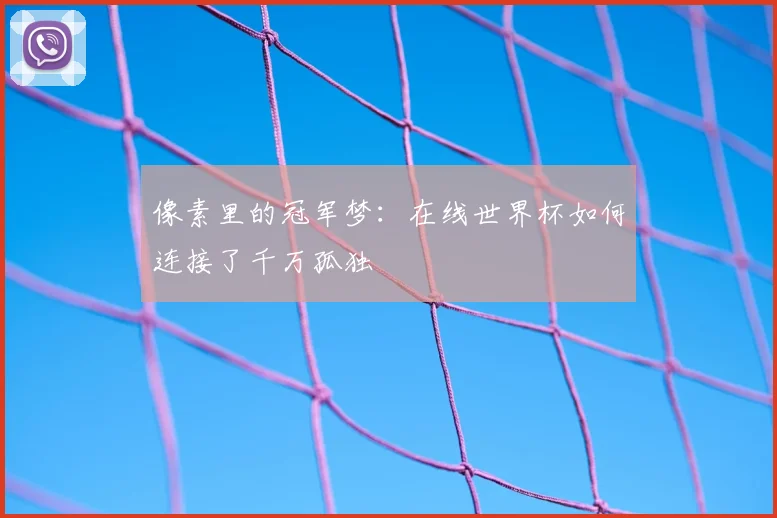 像素里的冠军梦：在线世界杯如何连接了千万孤独
