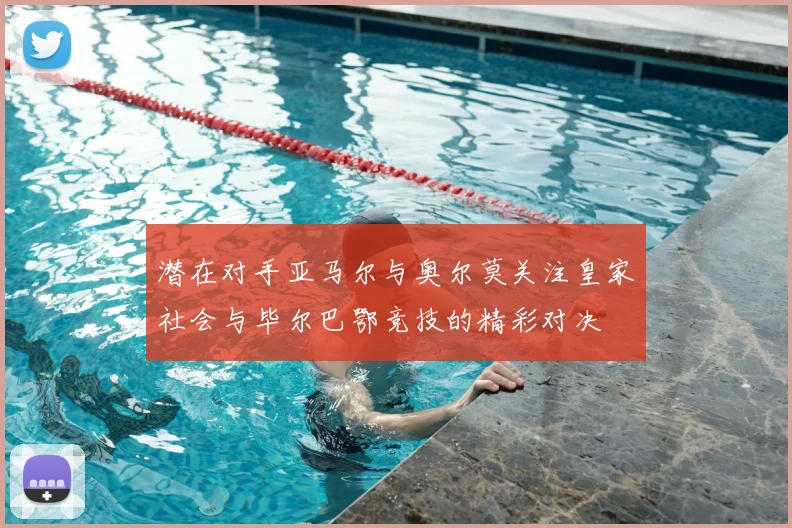潜在对手亚马尔与奥尔莫关注皇家社会与毕尔巴鄂竞技的精彩对决