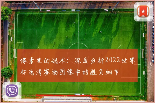 像素里的战术：深度分析2022世界杯高清赛场图像中的胜负细节