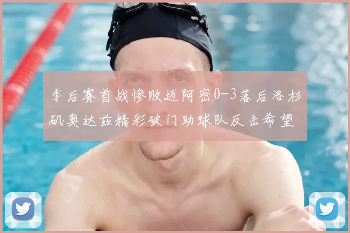 季后赛首战惨败迈阿密0-3落后洛杉矶奥达兹精彩破门助球队反击希望