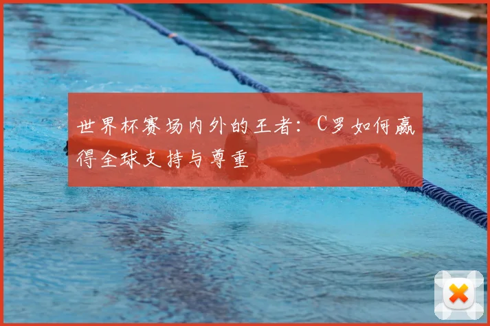 世界杯赛场内外的王者：C罗如何赢得全球支持与尊重