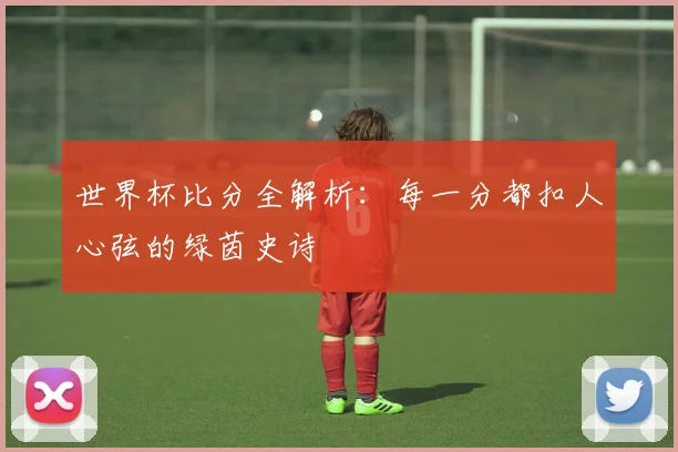 世界杯比分全解析：每一分都扣人心弦的绿茵史诗
