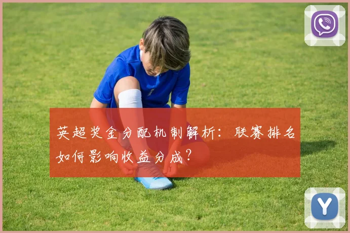 英超奖金分配机制解析：联赛排名如何影响收益分成？