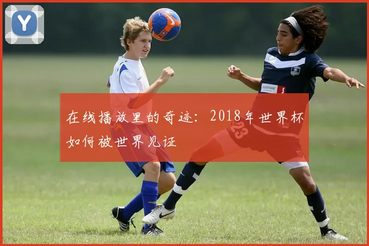 在线播放里的奇迹：2018年世界杯如何被世界见证