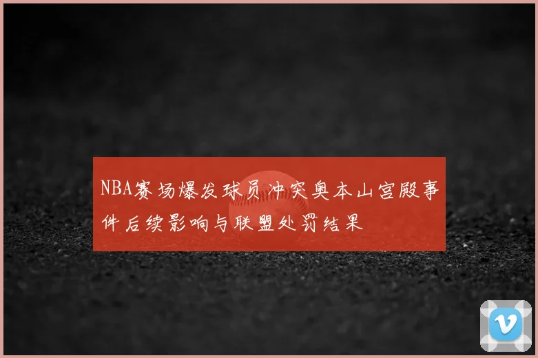 NBA赛场爆发球员冲突奥本山宫殿事件后续影响与联盟处罚结果