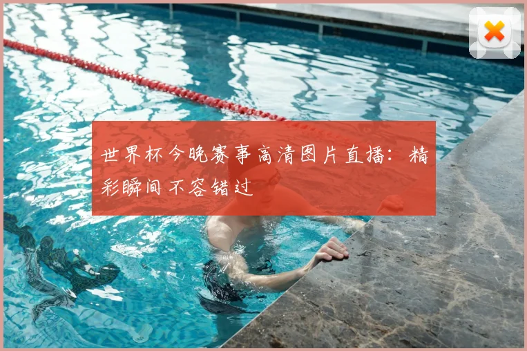 世界杯今晚赛事高清图片直播：精彩瞬间不容错过