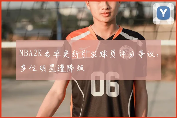 NBA2K名单更新引发球员评分争议，多位明星遭降级