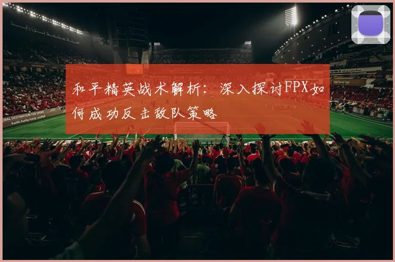 和平精英战术解析：深入探讨FPX如何成功反击敌队策略