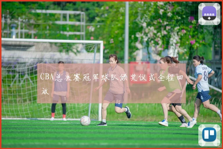 CBA总决赛冠军球队颁奖仪式全程回放