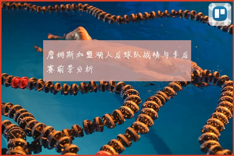 詹姆斯加盟湖人后球队战绩与季后赛前景分析