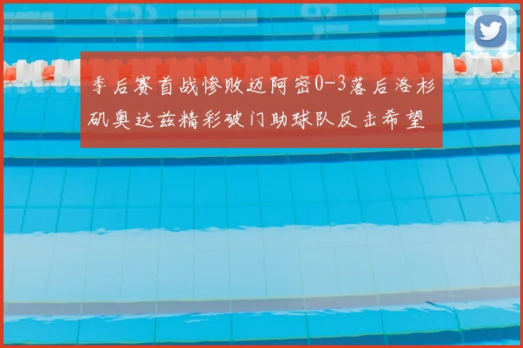 季后赛首战惨败迈阿密0-3落后洛杉矶奥达兹精彩破门助球队反击希望