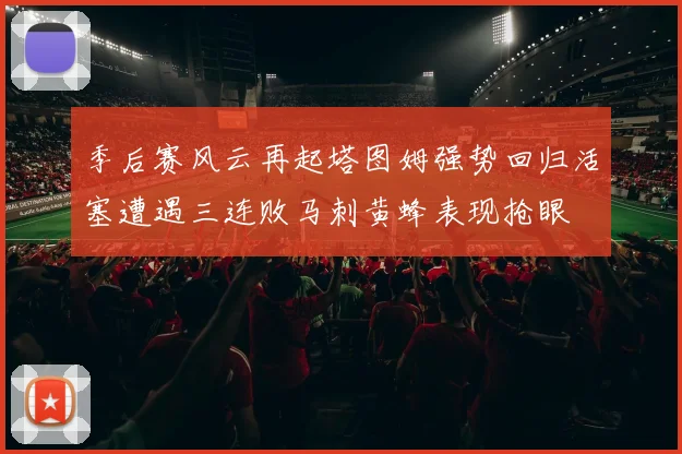 季后赛风云再起塔图姆强势回归活塞遭遇三连败马刺黄蜂表现抢眼