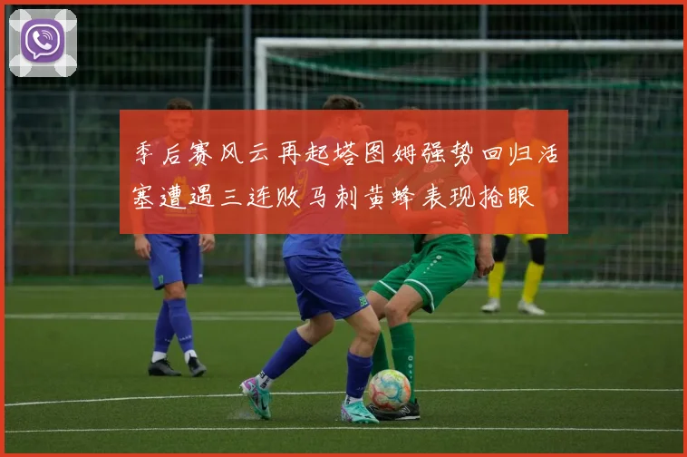 季后赛风云再起塔图姆强势回归活塞遭遇三连败马刺黄蜂表现抢眼