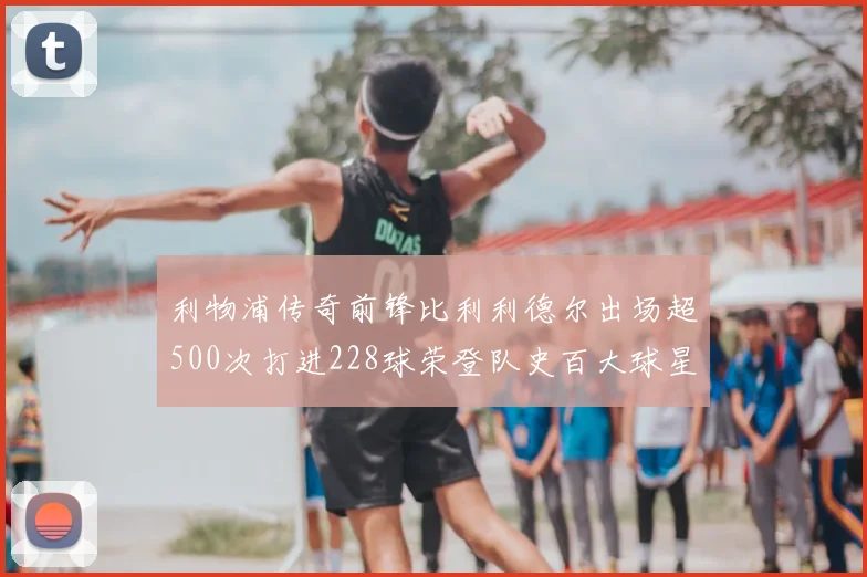 利物浦传奇前锋比利利德尔出场超500次打进228球荣登队史百大球星第11位