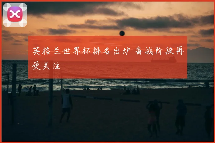 英格兰世界杯排名出炉 备战阶段再受关注