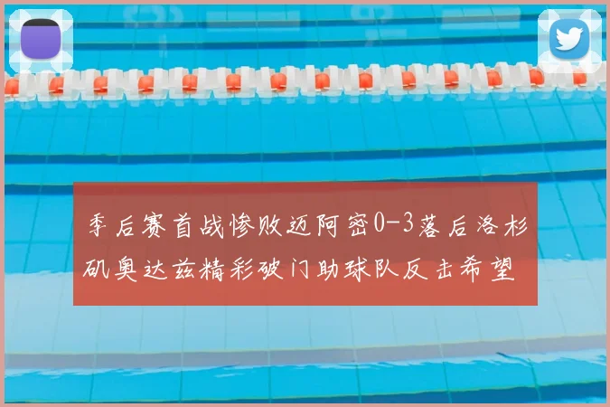 季后赛首战惨败迈阿密0-3落后洛杉矶奥达兹精彩破门助球队反击希望