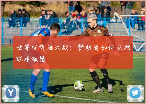 世界杯啤酒大战：赞助商如何点燃球迷激情
