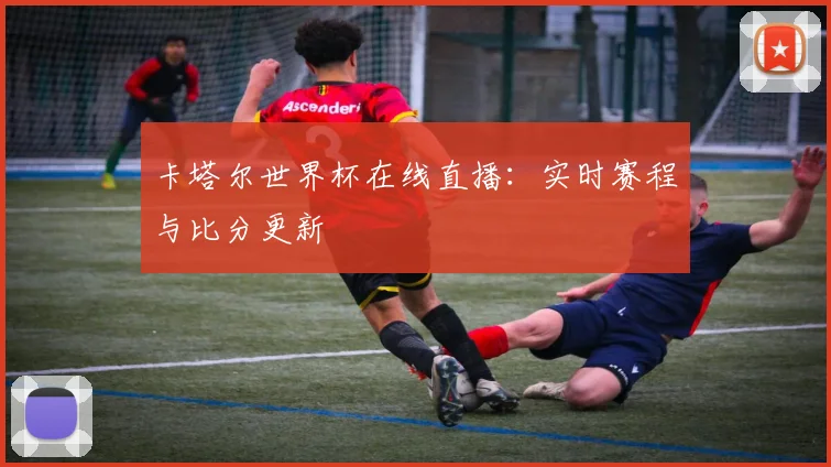 卡塔尔世界杯在线直播：实时赛程与比分更新