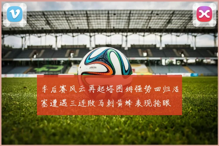 季后赛风云再起塔图姆强势回归活塞遭遇三连败马刺黄蜂表现抢眼